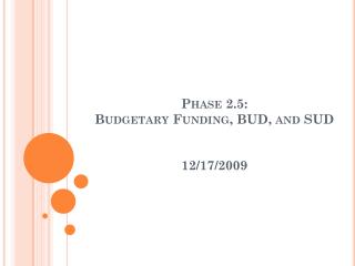 Phase 2.5: Budgetary Funding, BUD, and SUD 12/17/2009