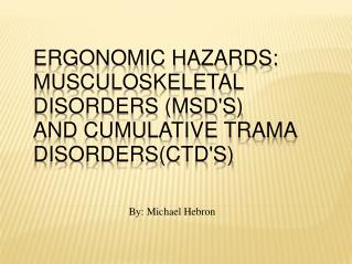 ERGONOMIC HAZARDS: MUSCULOSKELETAL DISORDERS (MSD'S) AND CUMULATIVE TRAMA DISORDERS(CTD'S)