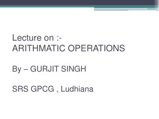 Lecture on :- ARITHMATIC OPERATIONS By – GURJIT SINGH SRS GPCG , Ludhiana