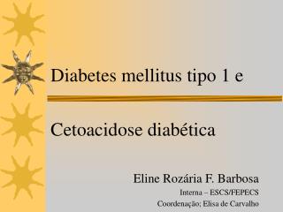 Diabetes mellitus tipo 1 e Cetoacidose diabética 		Eline Rozária F. Barbosa Interna – ESCS/FEPECS