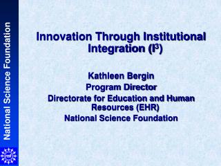 Innovation Through Institutional Integration (I 3 ) Kathleen Bergin Program Director