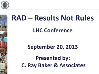 RAD – Results Not Rules LHC Conference September 20, 2013 Presented by: C. Ray Baker &amp; Associates