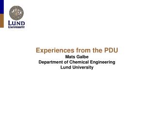 Experiences from the PDU Mats Galbe Department of Chemical Engineering Lund University