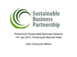 Portsmouth Sustainable Business Network 14 th Jan 2014, Portsmouth Marriott Hotel