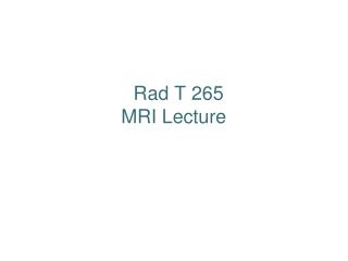 Rad T 265 MRI Lecture