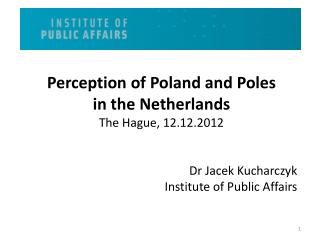 Perception of Poland and Poles in the Netherlands The Hague , 12.12.2012 Dr Jacek Kucharczyk