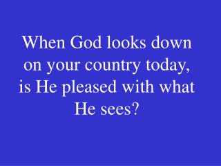 When God looks down on your country today, is He pleased with what He sees?