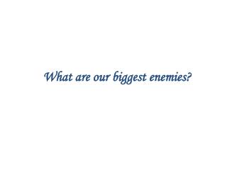 What are our biggest enemies?