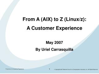 From A (AIX) to Z (Linux/z): A Customer Experience May 2007 By Uriel Carrasquilla