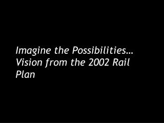 Imagine the Possibilities… Vision from the 2002 Rail Plan