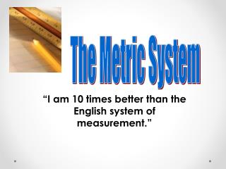 “I am 10 times better than the English system of measurement.”