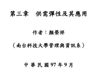 第三章 供需彈性及其應用 作者：顏榮祥 （南台科技大學管理與資訊系） 中 華 民 國 97 年 9 月