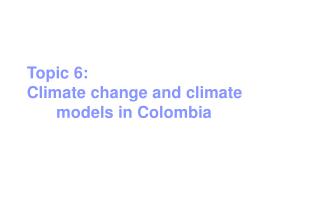 Topic 6: Climate change and climate 	models in Colombia