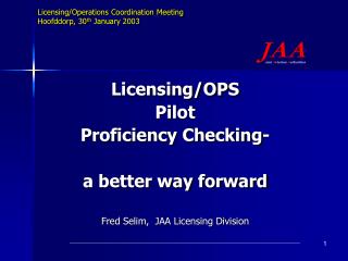 Licensing/OPS Pilot Proficiency Checking- a better way forward Fred Selim, JAA Licensing Division