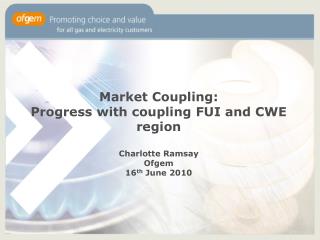 Market Coupling: Progress with coupling FUI and CWE region Charlotte Ramsay Ofgem