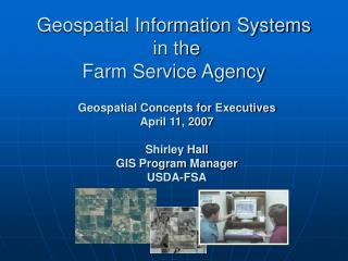 Geospatial Concepts for Executives April 11, 2007 Shirley Hall GIS Program Manager USDA-FSA
