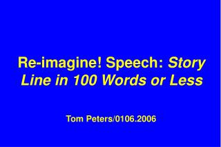 Re-imagine! Speech: Story Line in 100 Words or Less Tom Peters/0106.2006