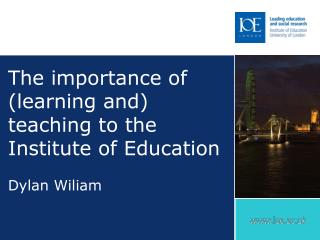 The importance of (learning and) teaching to the Institute of Education Dylan Wiliam