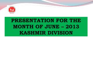 PRESENTATION FOR THE MONTH OF JUNE – 2013 KASHMIR DIVISION