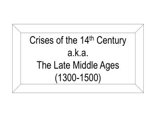 Crises of the 14 th Century a.k.a. The Late Middle Ages (1300-1500)