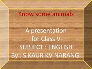 Know some animals A presentation for Class V SUBJECT : ENGLISH By : S.KAUR KV NARANGI