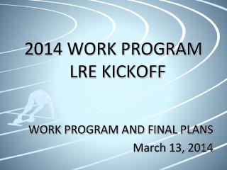 2014 WORK PROGRAM LRE KICKOFF WORK PROGRAM AND FINAL PLANS March 13, 2014