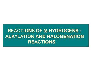 REACTIONS OF a -HYDROGENS : ALKYLATION AND HALOGENATION REACTIONS