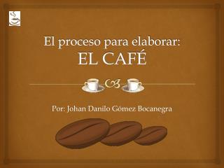 El proceso para elaborar: EL CAFÉ