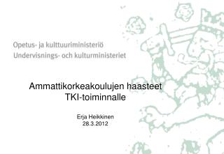 Ammattikorkeakoulujen haasteet TKI-toiminnalle Erja Heikkinen 28.3.2012