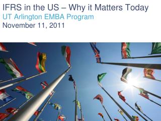 IFRS in the US – Why it Matters Today UT Arlington EMBA Program November 11, 2011