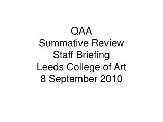 QAA Summative Review Staff Briefing Leeds College of Art 8 September 2010