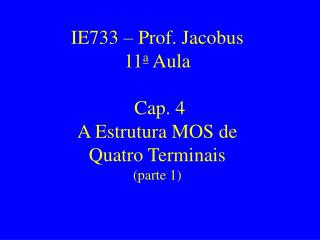 IE733 – Prof. Jacobus 11 a Aula Cap. 4 A Estrutura MOS de Quatro Terminais (parte 1)