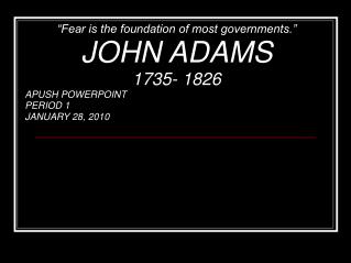 “Fear is the foundation of most governments.” JOHN ADAMS 1735- 1826 APUSH POWERPOINT PERIOD 1