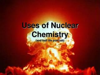 Uses of Nuclear Chemistry (and half life post lab)