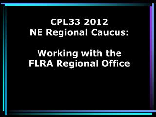 CPL33 2012 NE Regional Caucus: Working with the FLRA Regional Office