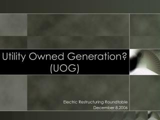 Utility Owned Generation? (UOG)