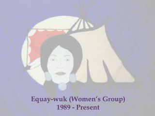 Equay - wuk (Women’s Group) 1989 - Present