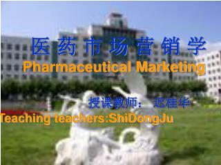 医 药 市 场 营 销 学 Pharmaceutical Marketing 授课教师： 迟桂华 Teaching teachers:ShiDongJu