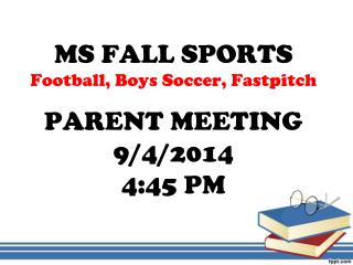 MS FALL SPORTS Football, Boys Soccer, Fastpitch PARENT MEETING 9/4/2014 4:45 PM