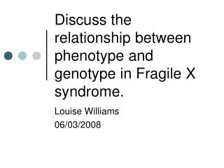 Discuss the relationship between phenotype and genotype in Fragile X syndrome.