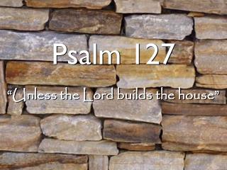 Psalm 127 “Unless the Lord builds the house”