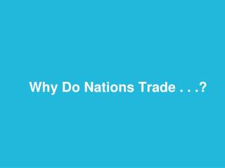 Why Do Nations Trade . . .?