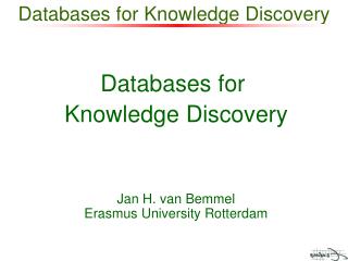 Databases for Knowledge Discovery Jan H. van Bemmel Erasmus University Rotterdam