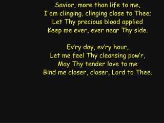 Savior, more than life to me, I am clinging, clinging close to Thee;