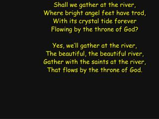 Shall we gather at the river, Where bright angel feet have trod, With its crystal tide forever