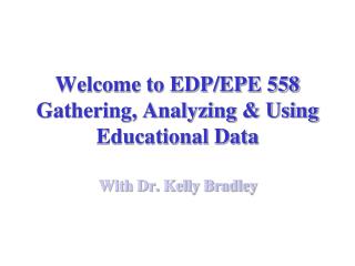 Welcome to EDP/EPE 558 Gathering, Analyzing &amp; Using Educational Data