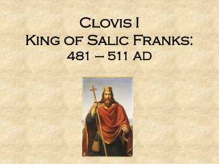 Clovis I King of Salic Franks: 481 – 511 AD