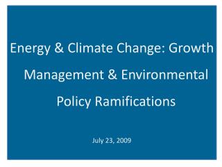 Energy &amp; Climate Change: Growth Management &amp; Environmental Policy Ramifications July 23, 2009