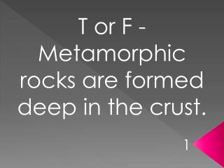T or F - Metamorphic rocks are formed deep in the crust.