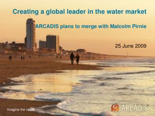 Creating a global leader in the water market ARCADIS plans to merge with Malcolm Pirnie